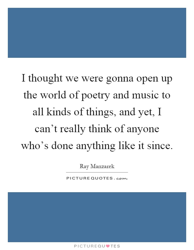 I thought we were gonna open up the world of poetry and music to all kinds of things, and yet, I can’t really think of anyone who’s done anything like it since Picture Quote #1