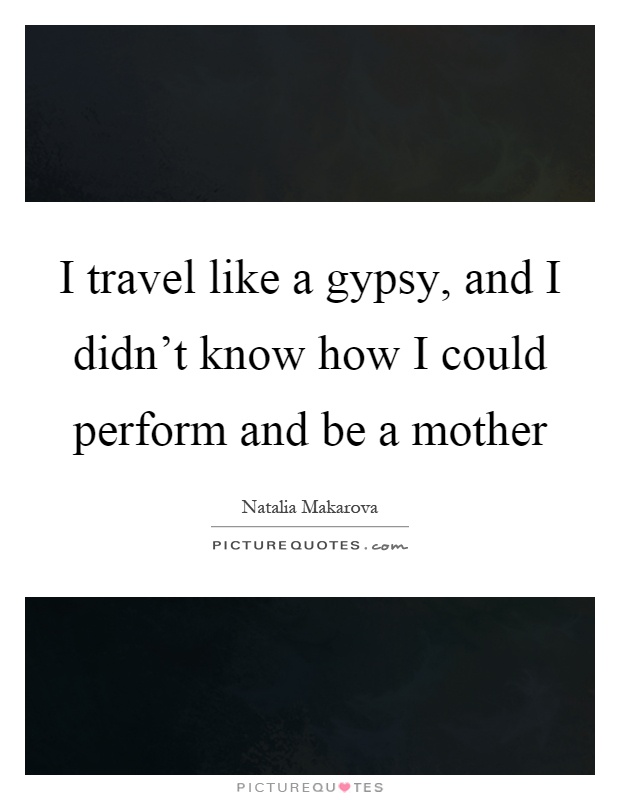 I travel like a gypsy, and I didn’t know how I could perform and be a mother Picture Quote #1