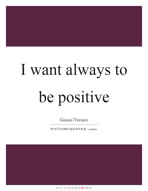 I want always to be positive Picture Quote #1
