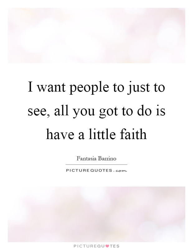I want people to just to see, all you got to do is have a little faith Picture Quote #1