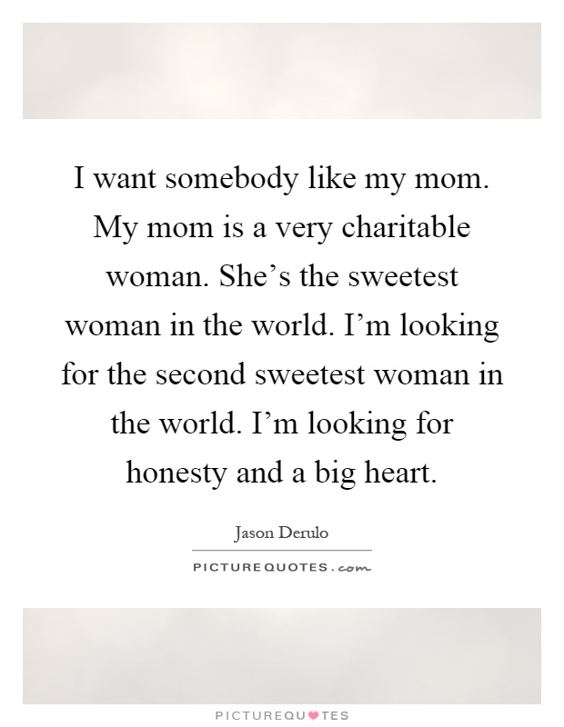 I want somebody like my mom. My mom is a very charitable woman. She's the sweetest woman in the world. I'm looking for the second sweetest woman in the world. I'm looking for honesty and a big heart Picture Quote #1
