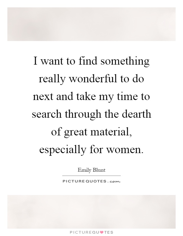 I want to find something really wonderful to do next and take my time to search through the dearth of great material, especially for women Picture Quote #1