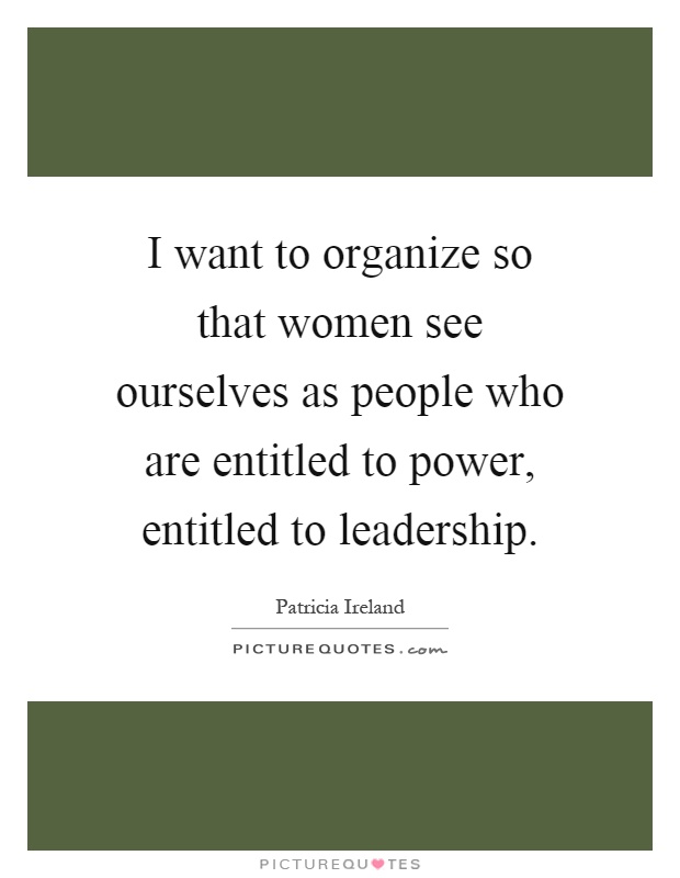 I want to organize so that women see ourselves as people who are entitled to power, entitled to leadership Picture Quote #1
