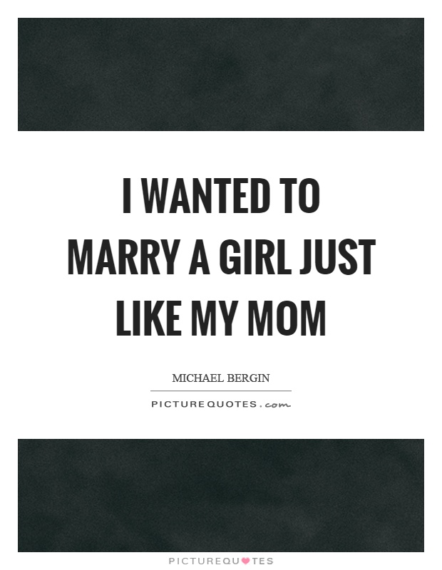 I wanted to marry a girl just like my mom Picture Quote #1