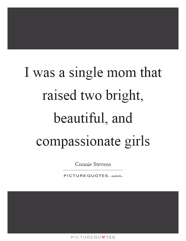 I was a single mom that raised two bright, beautiful, and compassionate girls Picture Quote #1