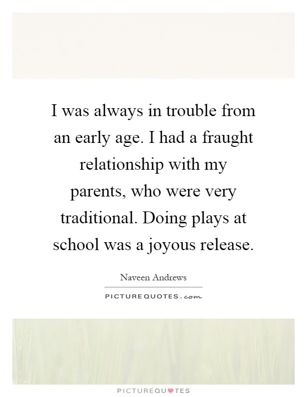 I was always in trouble from an early age. I had a fraught relationship with my parents, who were very traditional. Doing plays at school was a joyous release Picture Quote #1