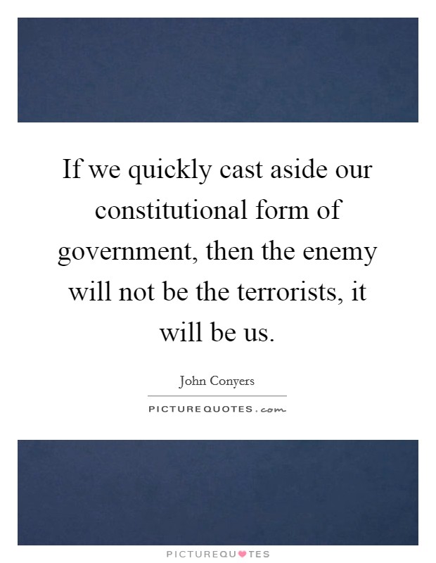 If we quickly cast aside our constitutional form of government, then the enemy will not be the terrorists, it will be us. Picture Quote #1