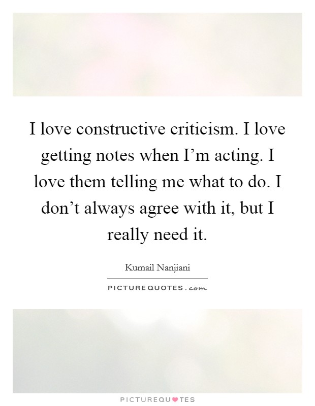 I love constructive criticism. I love getting notes when I'm acting. I love them telling me what to do. I don't always agree with it, but I really need it. Picture Quote #1