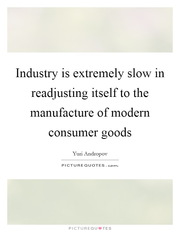 Industry is extremely slow in readjusting itself to the manufacture of modern consumer goods Picture Quote #1