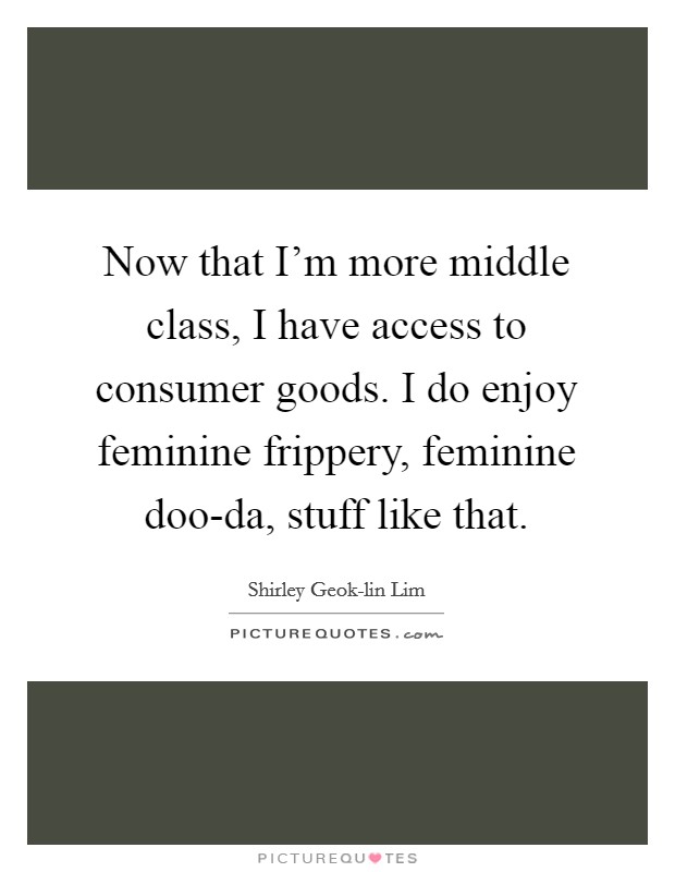 Now that I’m more middle class, I have access to consumer goods. I do enjoy feminine frippery, feminine doo-da, stuff like that Picture Quote #1