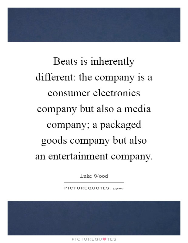 Beats is inherently different: the company is a consumer electronics company but also a media company; a packaged goods company but also an entertainment company Picture Quote #1