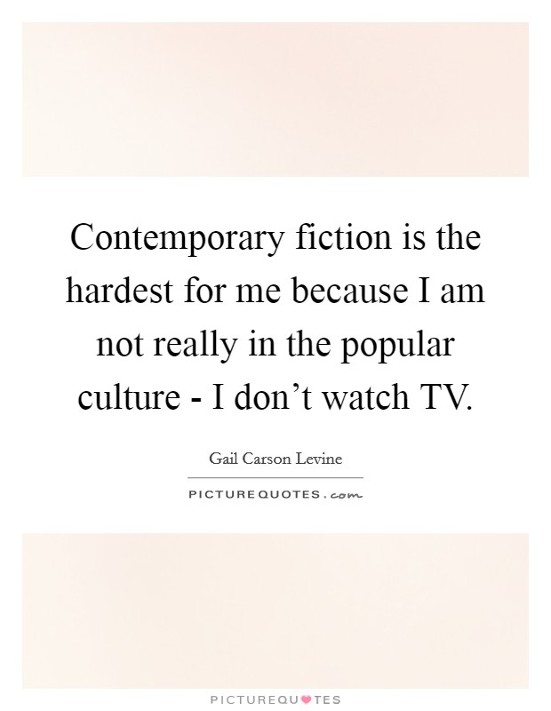 Contemporary fiction is the hardest for me because I am not really in the popular culture - I don’t watch TV Picture Quote #1