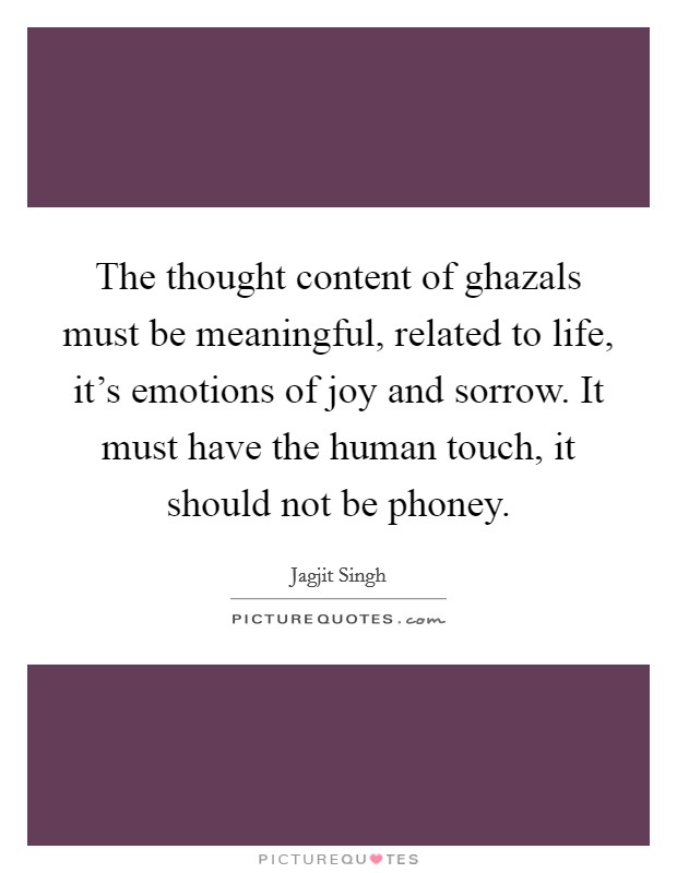 The thought content of ghazals must be meaningful, related to life, it’s emotions of joy and sorrow. It must have the human touch, it should not be phoney Picture Quote #1