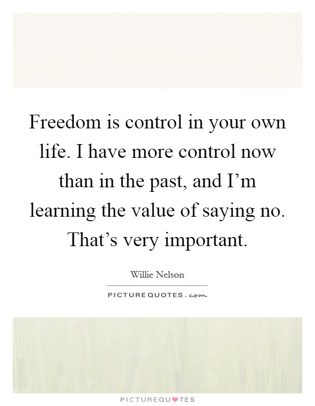 Freedom is control in your own life. I have more control now than in the past, and I’m learning the value of saying no. That’s very important Picture Quote #1