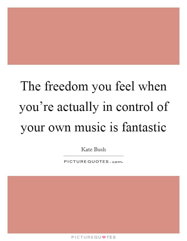 The freedom you feel when you’re actually in control of your own music is fantastic Picture Quote #1