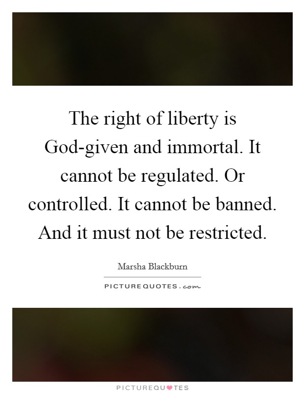 The right of liberty is God-given and immortal. It cannot be regulated. Or controlled. It cannot be banned. And it must not be restricted Picture Quote #1