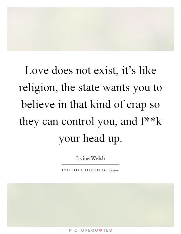 Love does not exist, it’s like religion, the state wants you to believe in that kind of crap so they can control you, and f**k your head up Picture Quote #1