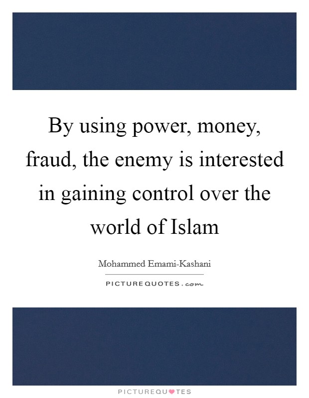 By using power, money, fraud, the enemy is interested in gaining control over the world of Islam Picture Quote #1