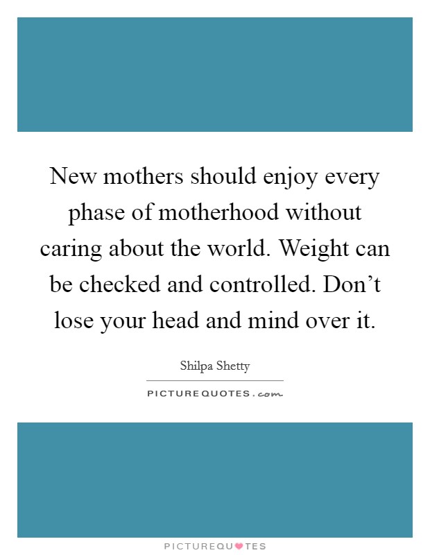 New mothers should enjoy every phase of motherhood without caring about the world. Weight can be checked and controlled. Don't lose your head and mind over it. Picture Quote #1
