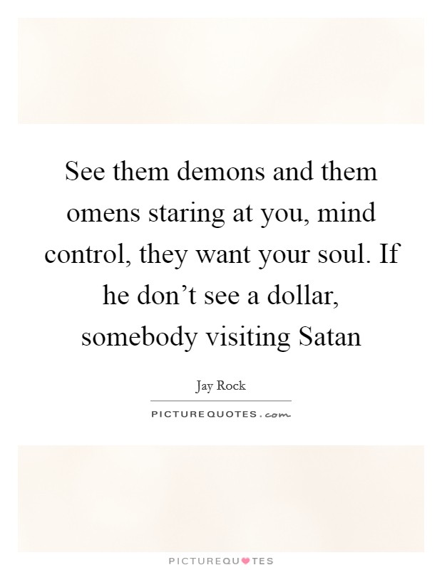 See them demons and them omens staring at you, mind control, they want your soul. If he don’t see a dollar, somebody visiting Satan Picture Quote #1
