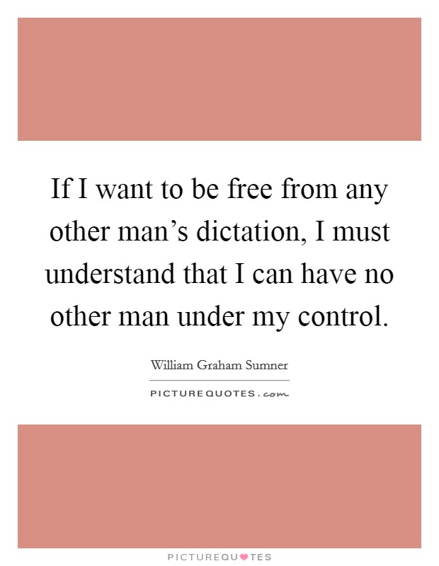 If I want to be free from any other man's dictation, I must understand that I can have no other man under my control. Picture Quote #1