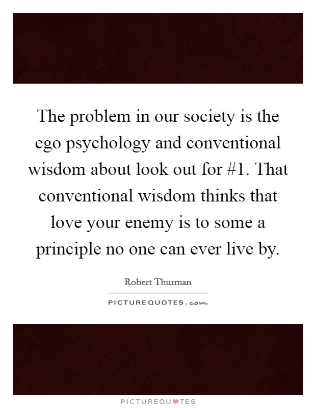 The problem in our society is the ego psychology and conventional wisdom about look out for #1. That conventional wisdom thinks that love your enemy is to some a principle no one can ever live by. Picture Quote #1