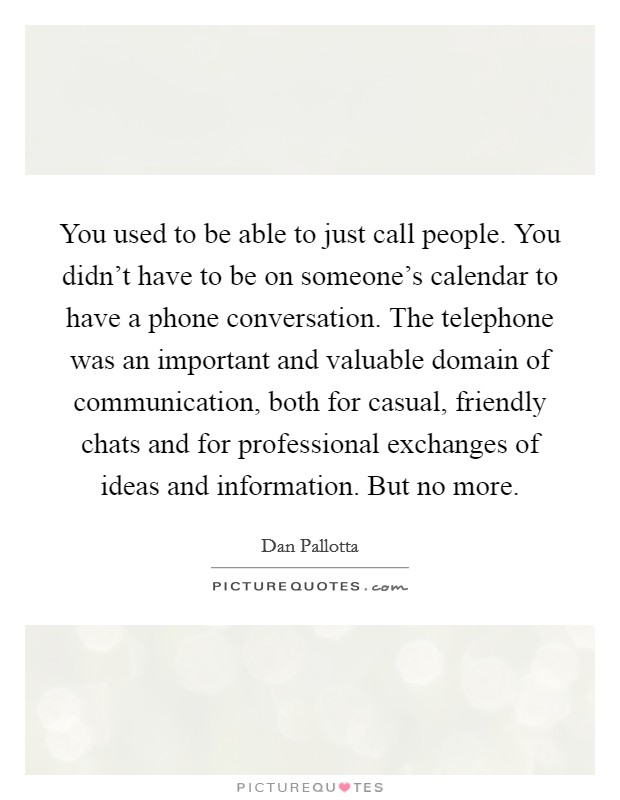 You used to be able to just call people. You didn't have to be on someone's calendar to have a phone conversation. The telephone was an important and valuable domain of communication, both for casual, friendly chats and for professional exchanges of ideas and information. But no more. Picture Quote #1