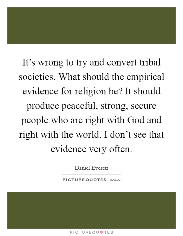 It’s wrong to try and convert tribal societies. What should the empirical evidence for religion be? It should produce peaceful, strong, secure people who are right with God and right with the world. I don’t see that evidence very often Picture Quote #1