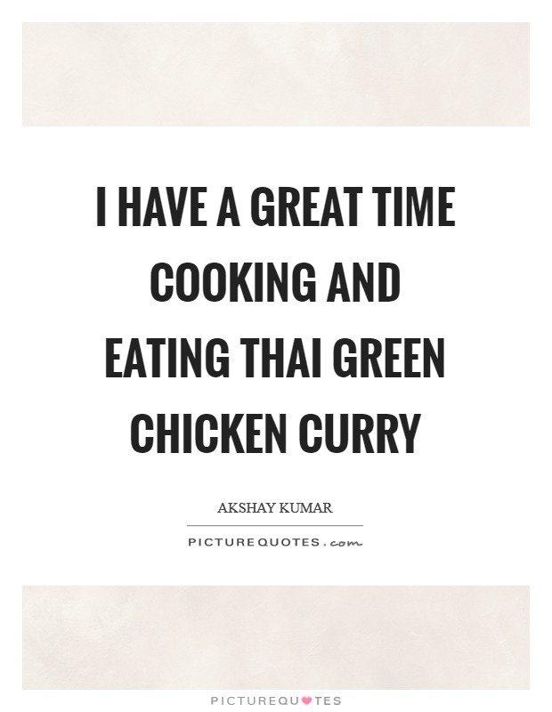 I have a great time cooking and eating Thai green chicken curry | Picture  Quotes