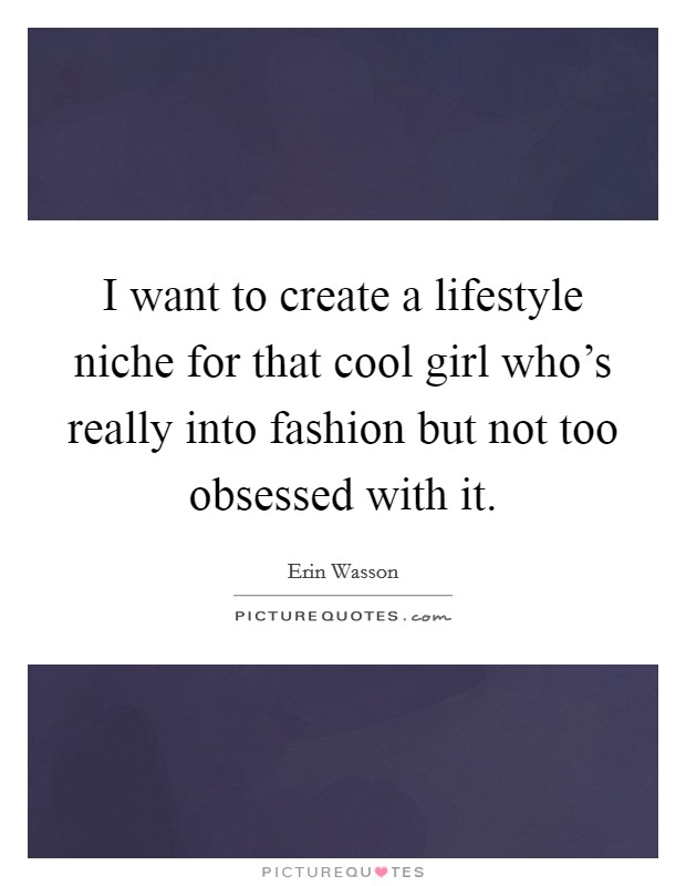 I want to create a lifestyle niche for that cool girl who’s really into fashion but not too obsessed with it Picture Quote #1