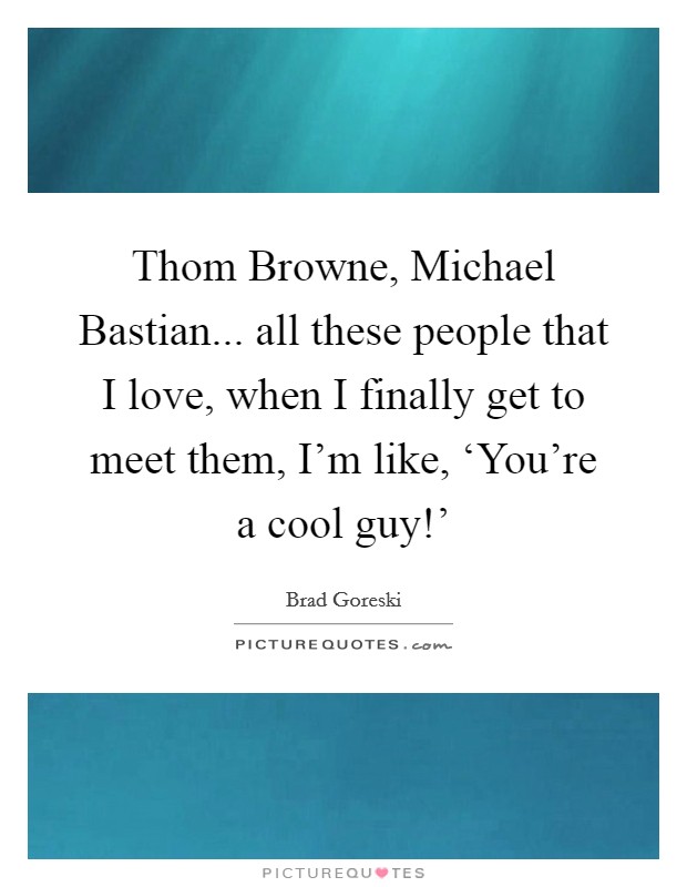 Thom Browne, Michael Bastian... all these people that I love, when I finally get to meet them, I’m like, ‘You’re a cool guy!’ Picture Quote #1