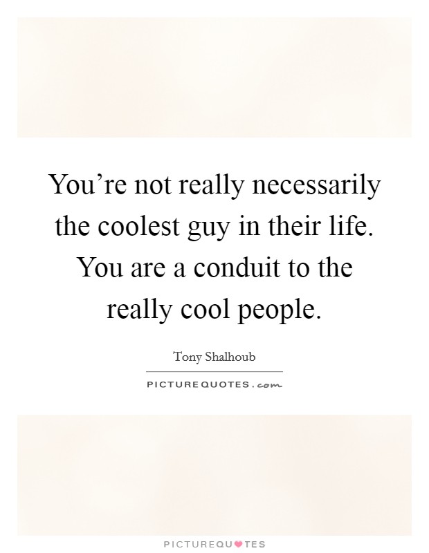 You’re not really necessarily the coolest guy in their life. You are a conduit to the really cool people Picture Quote #1