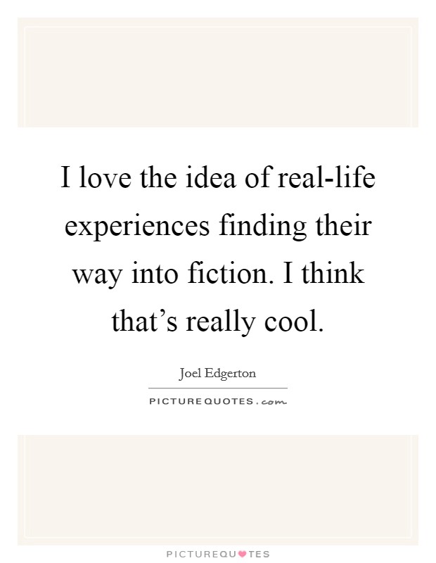 I love the idea of real-life experiences finding their way into fiction. I think that’s really cool Picture Quote #1
