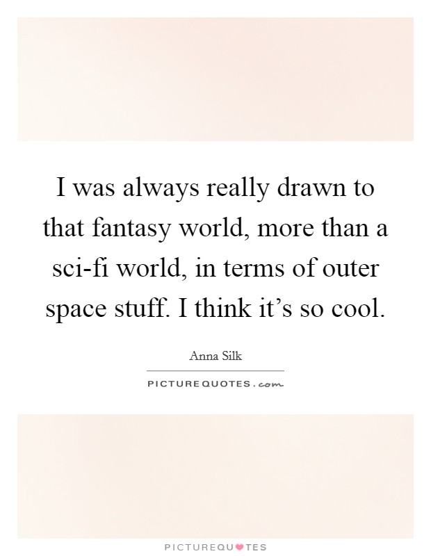 I was always really drawn to that fantasy world, more than a sci-fi world, in terms of outer space stuff. I think it’s so cool Picture Quote #1