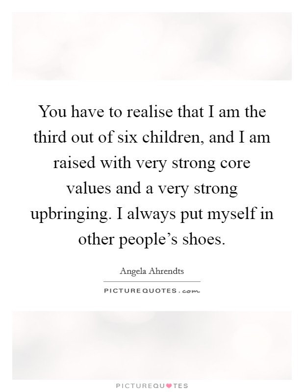 You have to realise that I am the third out of six children, and I am raised with very strong core values and a very strong upbringing. I always put myself in other people's shoes. Picture Quote #1