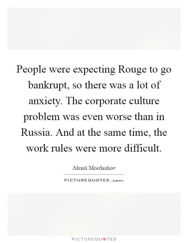 People were expecting Rouge to go bankrupt, so there was a lot of anxiety. The corporate culture problem was even worse than in Russia. And at the same time, the work rules were more difficult Picture Quote #1