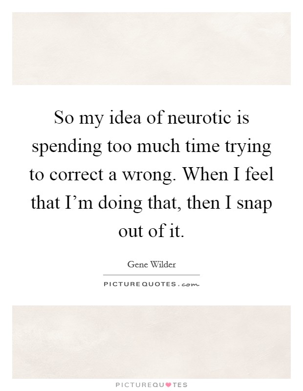 So my idea of neurotic is spending too much time trying to correct a wrong. When I feel that I’m doing that, then I snap out of it Picture Quote #1
