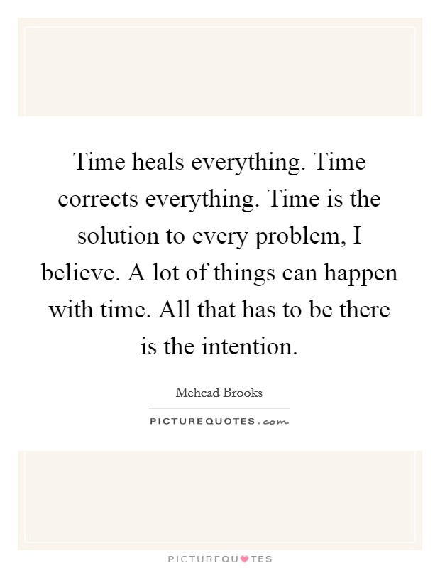 Time heals everything. Time corrects everything. Time is the solution to every problem, I believe. A lot of things can happen with time. All that has to be there is the intention Picture Quote #1