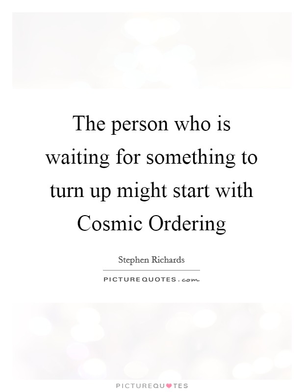 The person who is waiting for something to turn up might start with Cosmic Ordering Picture Quote #1