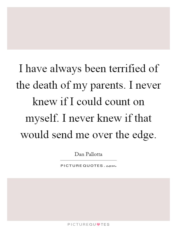 I have always been terrified of the death of my parents. I never knew if I could count on myself. I never knew if that would send me over the edge Picture Quote #1