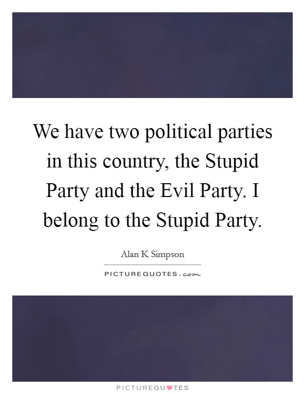 We have two political parties in this country, the Stupid Party and the Evil Party. I belong to the Stupid Party Picture Quote #1