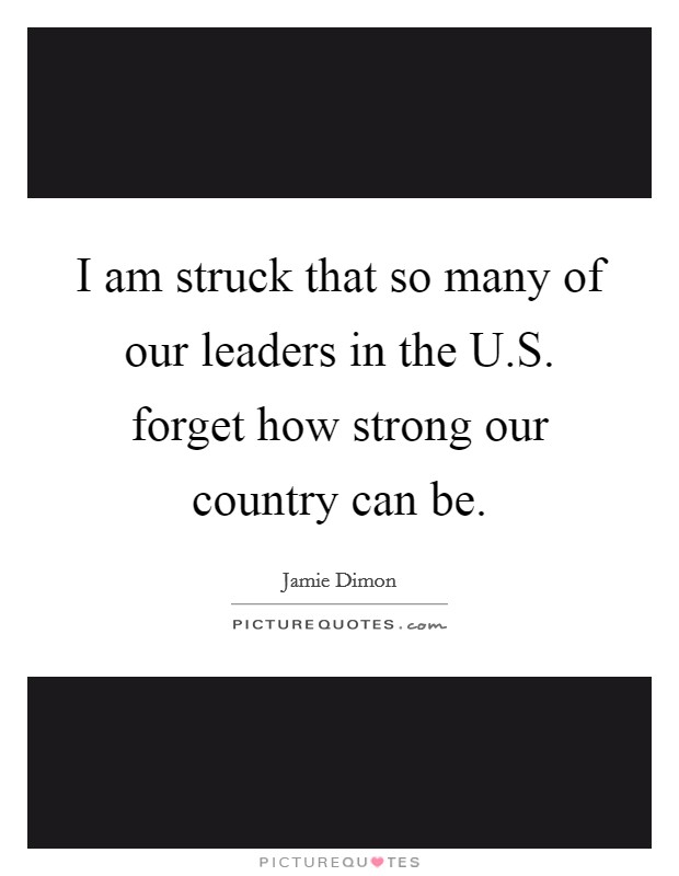 I am struck that so many of our leaders in the U.S. forget how strong our country can be. Picture Quote #1