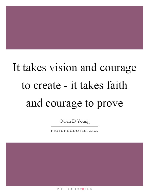 It takes vision and courage to create - it takes faith and courage to prove Picture Quote #1