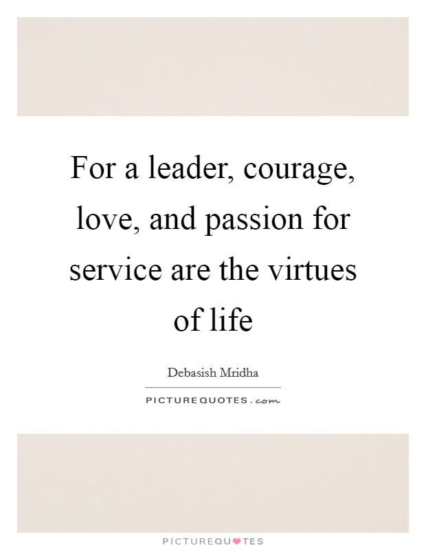 For a leader, courage, love, and passion for service are the virtues of life Picture Quote #1