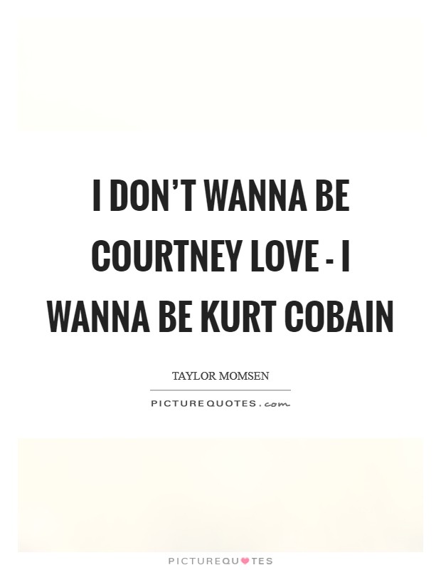 I don't wanna be Courtney Love - I wanna be Kurt Cobain Picture Quote #1