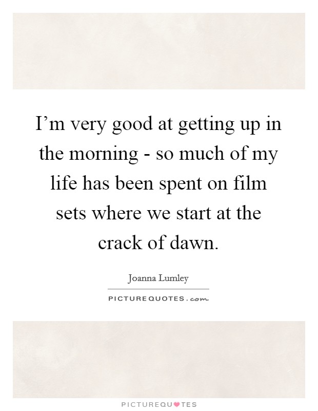 I'm very good at getting up in the morning - so much of my life has been spent on film sets where we start at the crack of dawn. Picture Quote #1