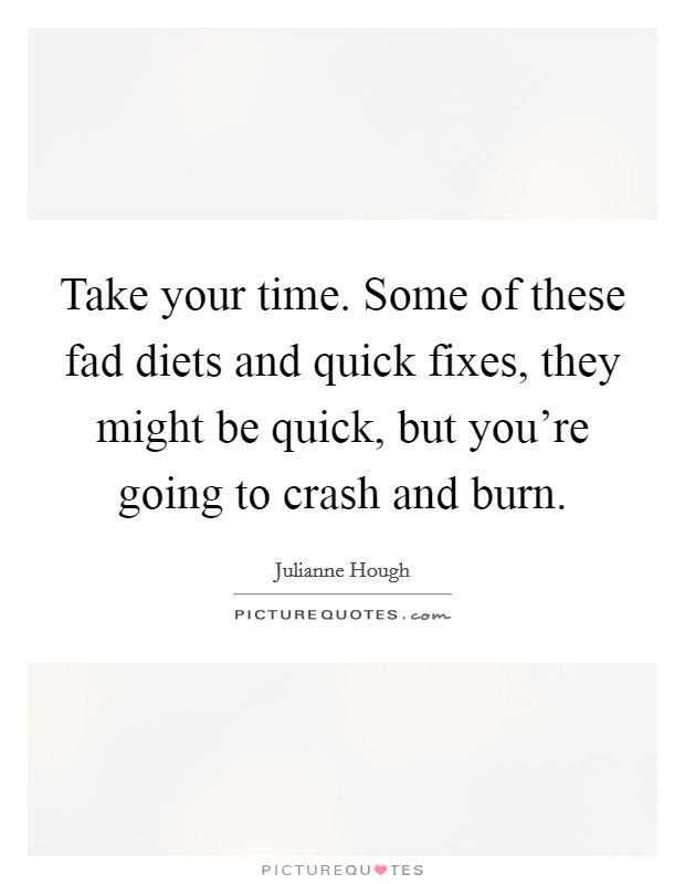 Take your time. Some of these fad diets and quick fixes, they might be quick, but you’re going to crash and burn Picture Quote #1