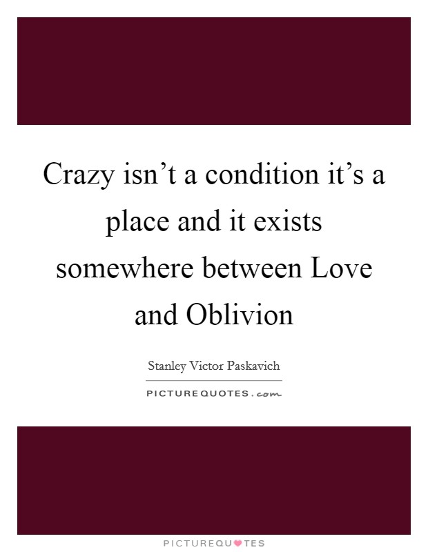 Crazy isn't a condition it's a place and it exists somewhere between Love and Oblivion Picture Quote #1