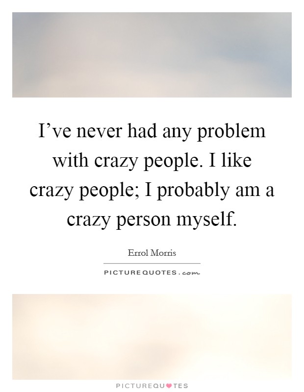 I've never had any problem with crazy people. I like crazy people; I probably am a crazy person myself. Picture Quote #1