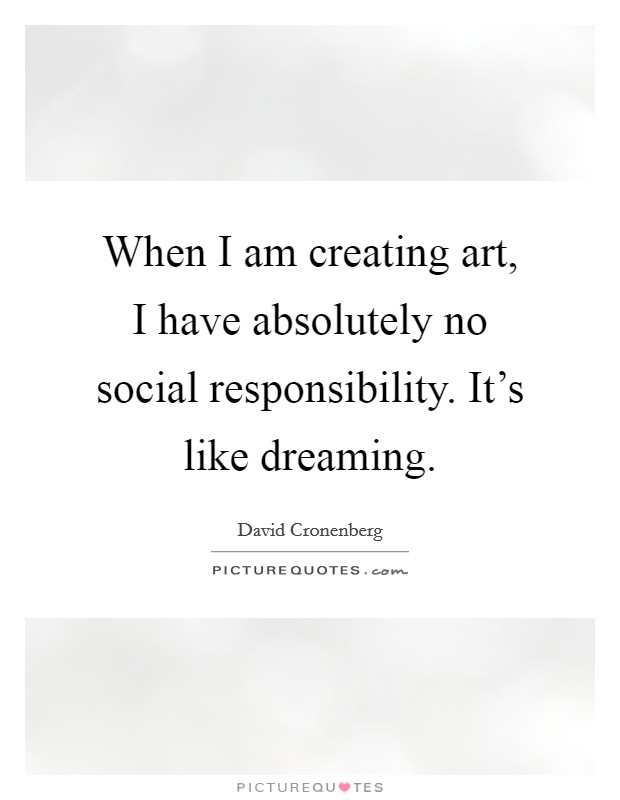 When I am creating art, I have absolutely no social responsibility. It's like dreaming. Picture Quote #1